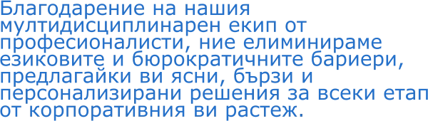 Благодарение на нашия мултидисциплинарен екип от професионалисти, ние елиминираме езиковите и бюрократичните бариери, предлагайки ви ясни, бързи и персонализирани решения за всеки етап от корпоративния ви растеж.